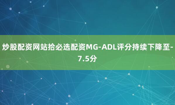 炒股配资网站拾必选配资MG-ADL评分持续下降至-7.5分