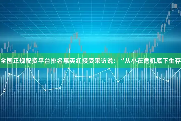 全国正规配资平台排名惠英红接受采访说：“从小在危机底下生存