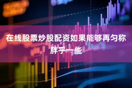 在线股票炒股配资如果能够再匀称胖乎一些
