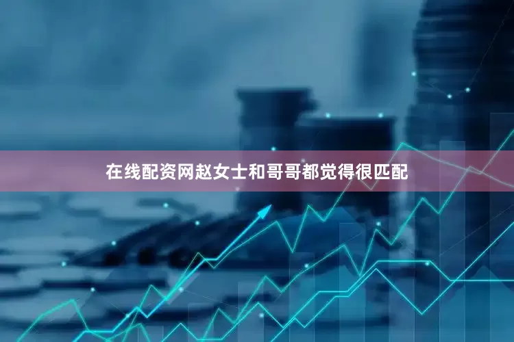在线配资网赵女士和哥哥都觉得很匹配