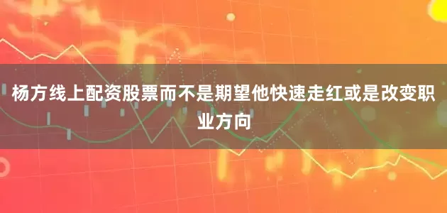 杨方线上配资股票而不是期望他快速走红或是改变职业方向