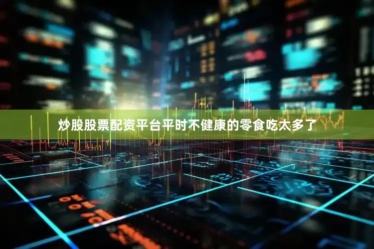 炒股股票配资平台平时不健康的零食吃太多了