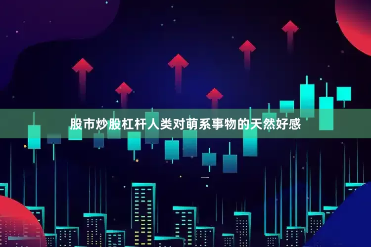 股市炒股杠杆人类对萌系事物的天然好感