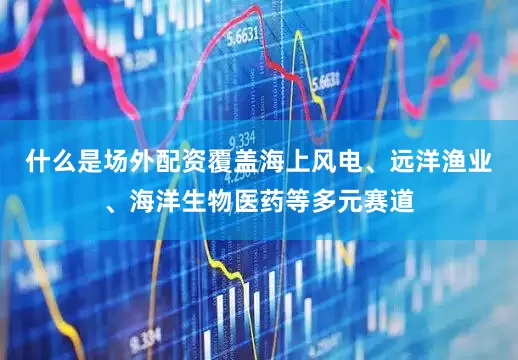 什么是场外配资覆盖海上风电、远洋渔业、海洋生物医药等多元赛道