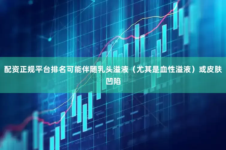 配资正规平台排名可能伴随乳头溢液（尤其是血性溢液）或皮肤凹陷