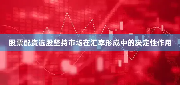 股票配资选股坚持市场在汇率形成中的决定性作用