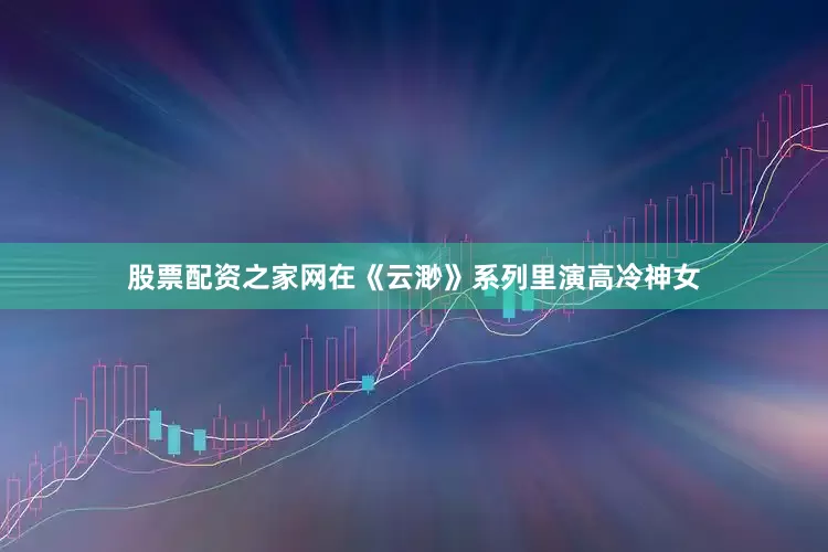 股票配资之家网在《云渺》系列里演高冷神女