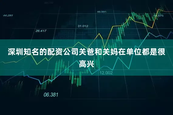 深圳知名的配资公司关爸和关妈在单位都是很高兴