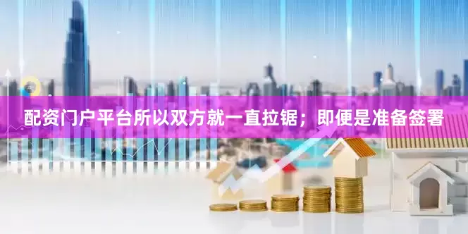 配资门户平台所以双方就一直拉锯；即便是准备签署