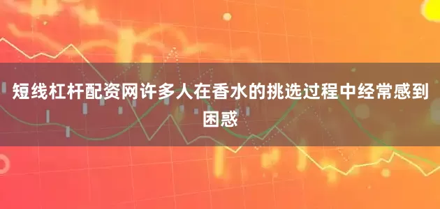 短线杠杆配资网许多人在香水的挑选过程中经常感到困惑