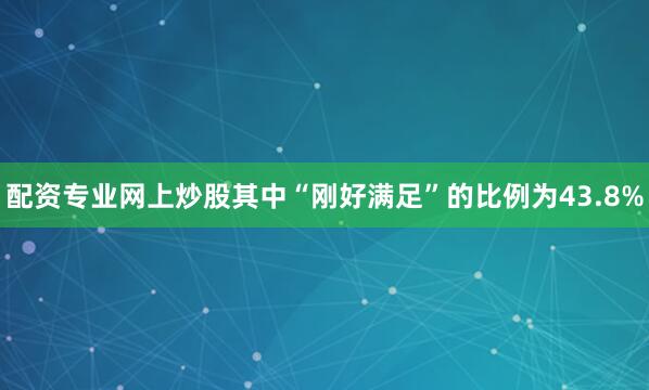 配资专业网上炒股其中“刚好满足”的比例为43.8%