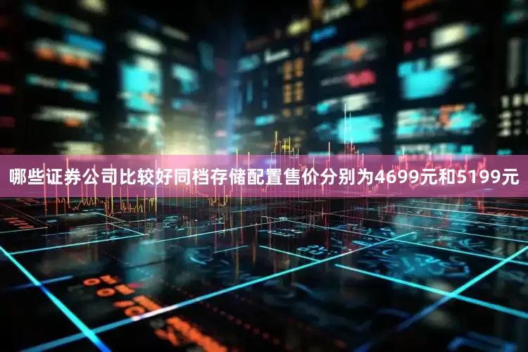 哪些证券公司比较好同档存储配置售价分别为4699元和5199元